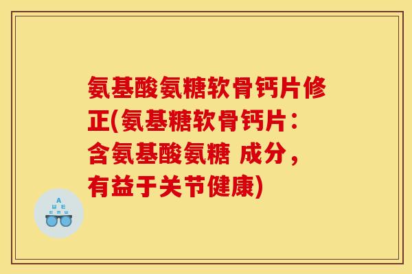 氨基酸氨糖软骨钙片修正(氨基糖软骨钙片：含氨基酸氨糖 成分，有益于关节健康)