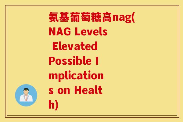 氨基葡萄糖高nag(NAG Levels Elevated Possible Implications on Health)