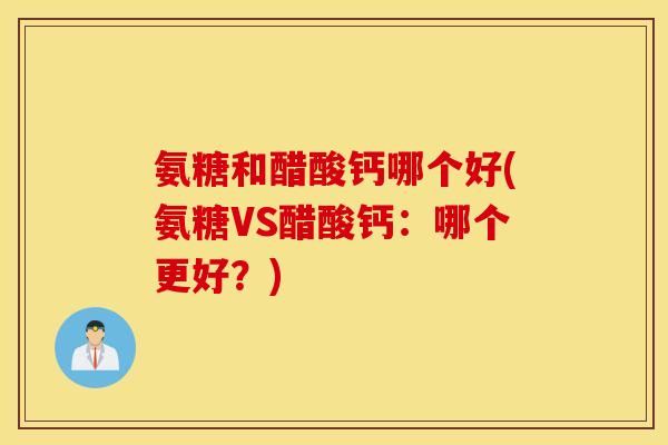 氨糖和醋酸钙哪个好(氨糖VS醋酸钙：哪个更好？)