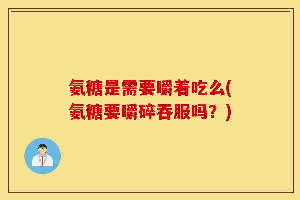 氨糖是需要嚼着吃么(氨糖要嚼碎吞服吗？)