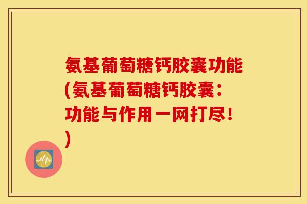 氨基葡萄糖钙胶囊功能(氨基葡萄糖钙胶囊：功能与作用一网打尽！)