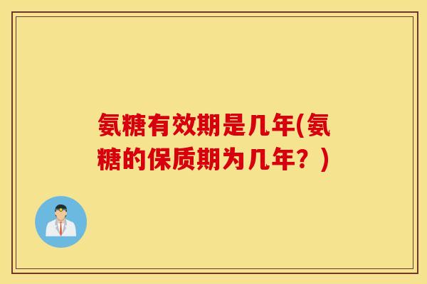 氨糖有效期是几年(氨糖的保质期为几年？)