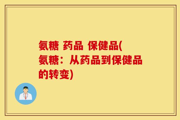 氨糖 药品 保健品(氨糖：从药品到保健品的转变)