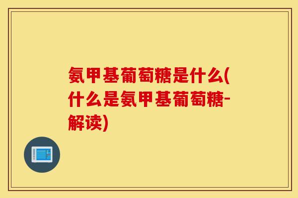 氨甲基葡萄糖是什么(什么是氨甲基葡萄糖-解读)