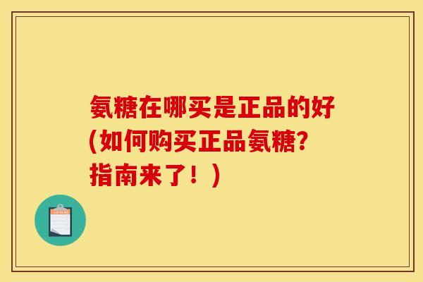 氨糖在哪买是正品的好(如何购买正品氨糖？指南来了！)