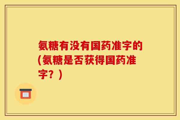 氨糖有没有国药准字的(氨糖是否获得国药准字？)
