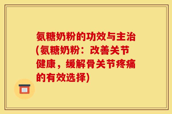 氨糖奶粉的功效与主治(氨糖奶粉：改善关节健康，缓解骨关节疼痛的有效选择)