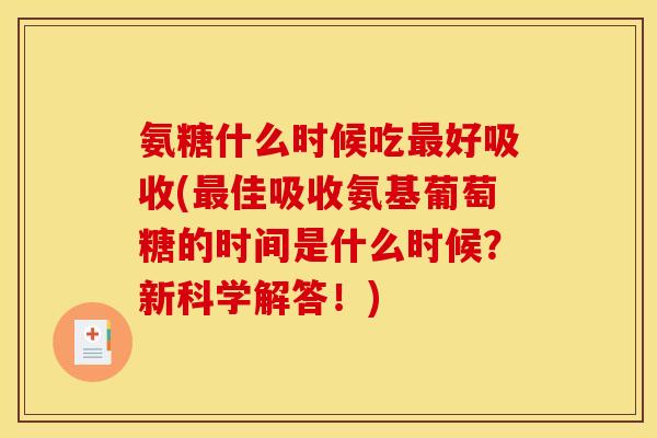 氨糖什么时候吃最好吸收(最佳吸收氨基葡萄糖的时间是什么时候？新科学解答！)