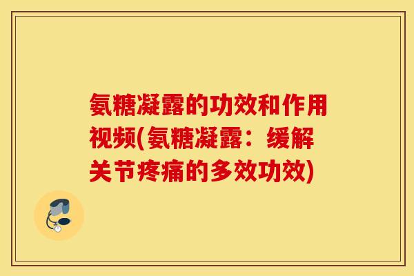 氨糖凝露的功效和作用视频(氨糖凝露：缓解关节疼痛的多效功效)