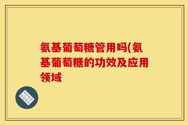 氨基葡萄糖管用吗(氨基葡萄糖的功效及应用领域