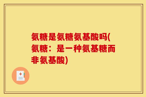 氨糖是氨糖氨基酸吗(氨糖：是一种氨基糖而非氨基酸)