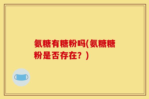氨糖有糖粉吗(氨糖糖粉是否存在？)