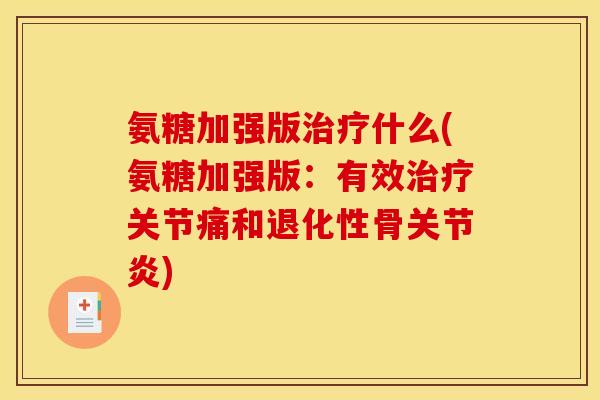 氨糖加强版治疗什么(氨糖加强版：有效治疗关节痛和退化性骨关节炎)