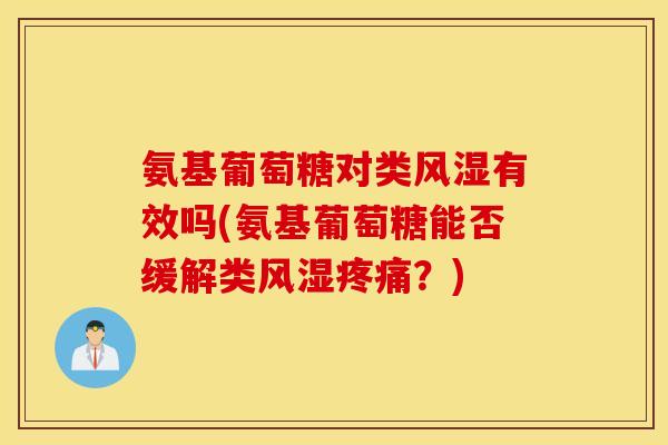 氨基葡萄糖对类风湿有效吗(氨基葡萄糖能否缓解类风湿疼痛？)
