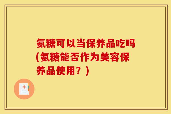 氨糖可以当保养品吃吗(氨糖能否作为美容保养品使用？)
