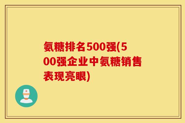 氨糖排名500强(500强企业中氨糖销售表现亮眼)