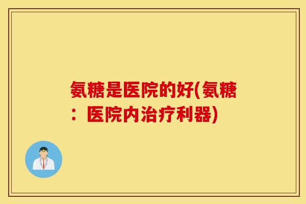氨糖是医院的好(氨糖：医院内治疗利器)