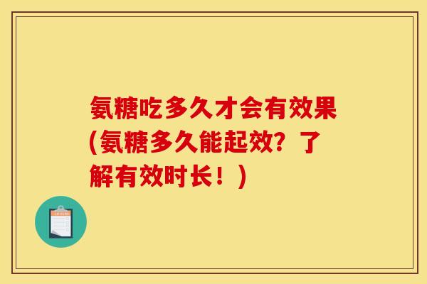 氨糖吃多久才会有效果(氨糖多久能起效？了解有效时长！)