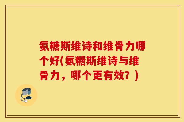 氨糖斯维诗和维骨力哪个好(氨糖斯维诗与维骨力，哪个更有效？)
