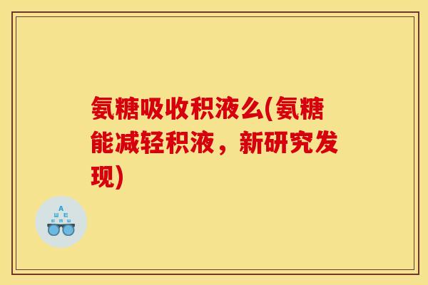 氨糖吸收积液么(氨糖能减轻积液，新研究发现)