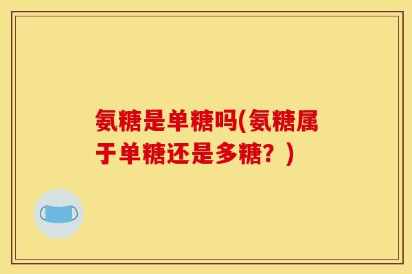 氨糖是单糖吗(氨糖属于单糖还是多糖？)