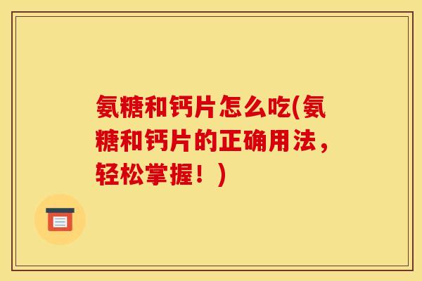 氨糖和钙片怎么吃(氨糖和钙片的正确用法，轻松掌握！)