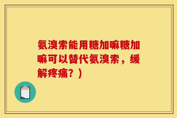 氨溴索能用糖加嘛糖加嘛可以替代氨溴索，缓解疼痛？)