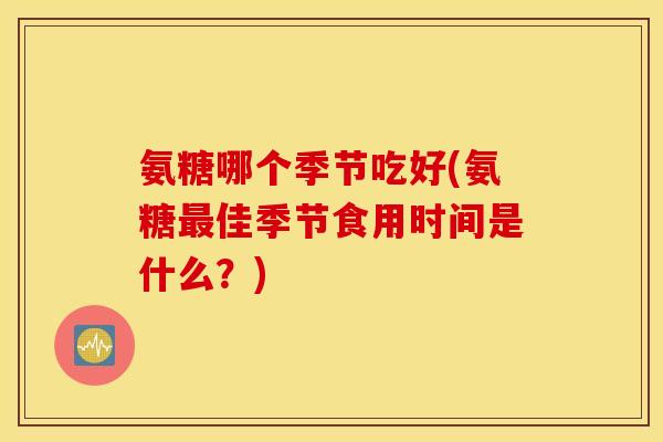 氨糖哪个季节吃好(氨糖最佳季节食用时间是什么？)