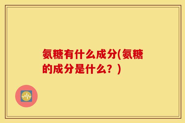 氨糖有什么成分(氨糖的成分是什么?) 氨糖有什么成分(氨糖的成分是什么?)