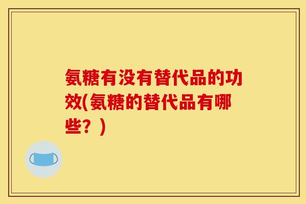 氨糖有没有替代品的功效(氨糖的替代品有哪些？)