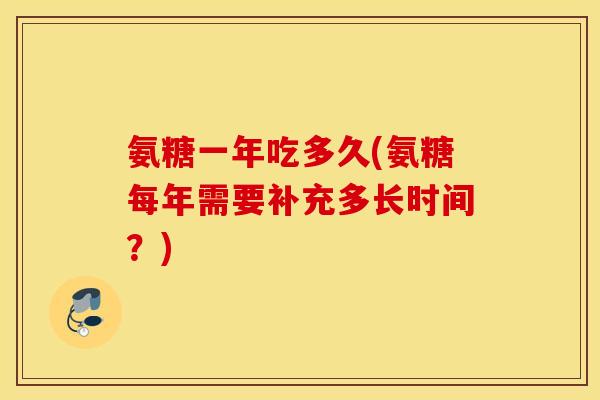 氨糖一年吃多久(氨糖每年需要补充多长时间？)