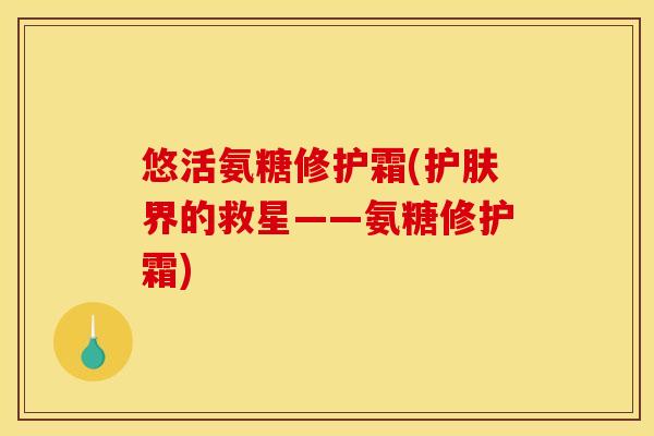 悠活氨糖修护霜(护肤界的救星——氨糖修护霜)