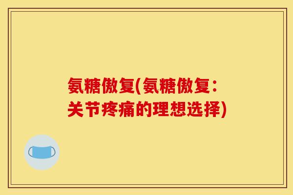 氨糖傲复(氨糖傲复：关节疼痛的理想选择)