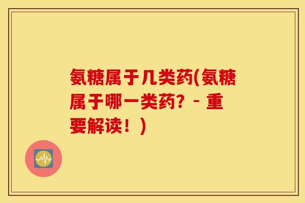氨糖属于几类药(氨糖属于哪一类药？- 重要解读！)