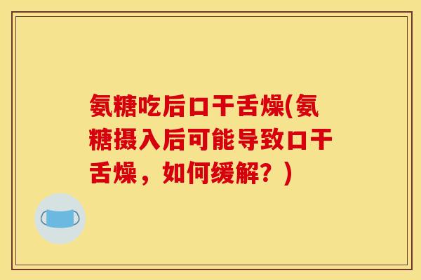 氨糖吃后口干舌燥(氨糖摄入后可能导致口干舌燥，如何缓解？)