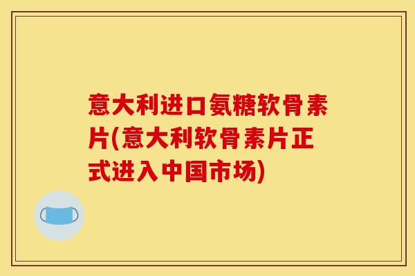 意大利进口氨糖软骨素片(意大利软骨素片正式进入中国市场)