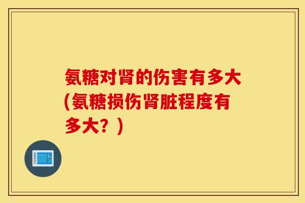 氨糖对肾的伤害有多大(氨糖损伤肾脏程度有多大？)