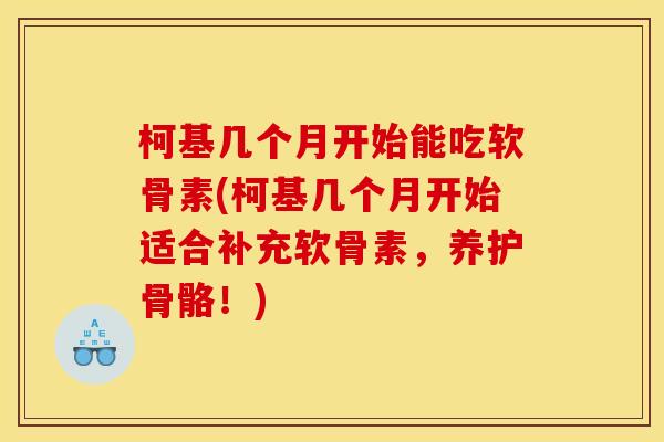 柯基几个月开始能吃软骨素(柯基几个月开始适合补充软骨素，养护骨骼！)