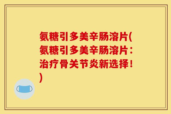氨糖引多美辛肠溶片(氨糖引多美辛肠溶片：治疗骨关节炎新选择！)