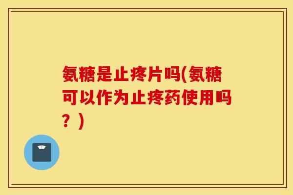 氨糖是止疼片吗(氨糖可以作为止疼药使用吗?) 氨糖是止疼片吗(氨糖可以作为止疼药使用吗?)