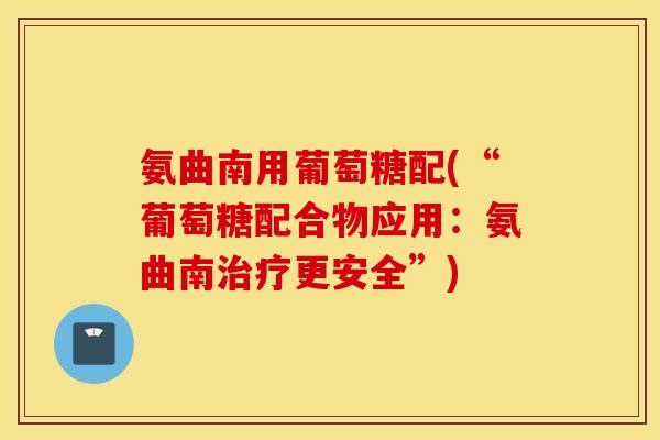 氨曲南用葡萄糖配(“葡萄糖配合物应用:氨曲南治疗更安全”) 氨曲南用葡萄糖配(“葡萄糖配合物应用:氨曲南治疗更安全”)