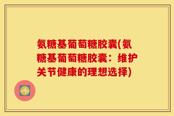 氨糖基葡萄糖胶囊(氨糖基葡萄糖胶囊：维护关节健康的理想选择)