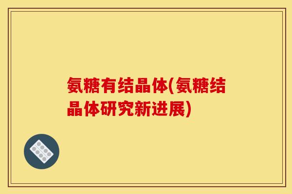 氨糖有结晶体(氨糖结晶体研究新进展)