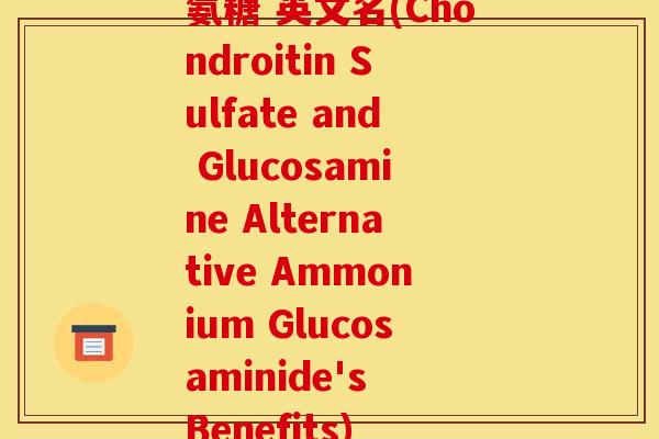 氨糖 英文名(Chondroitin Sulfate and Glucosamine Alternative Ammonium Glucosaminide's Benefits)