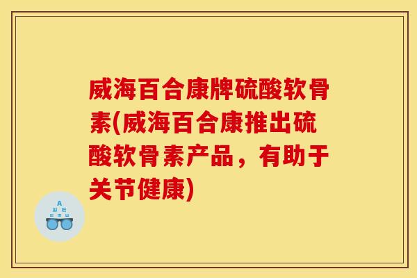 威海百合康牌硫酸软骨素(威海百合康推出硫酸软骨素产品，有助于关节健康)