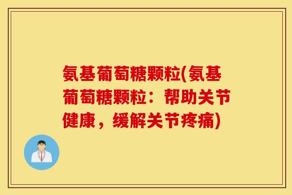 氨基葡萄糖颗粒(氨基葡萄糖颗粒:帮助关节健康,缓解关节疼痛) 氨基葡萄糖颗粒(氨基葡萄糖颗粒:帮助关节健康,缓解关节疼痛)