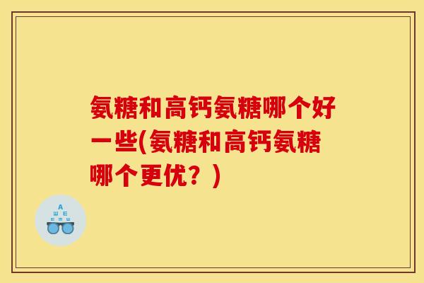 氨糖和高钙氨糖哪个好一些(氨糖和高钙氨糖哪个更优？)
