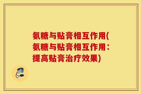 氨糖与贴膏相互作用(氨糖与贴膏相互作用：提高贴膏治疗效果)