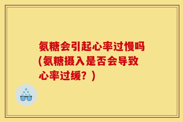 氨糖会引起心率过慢吗(氨糖摄入是否会导致心率过缓？)