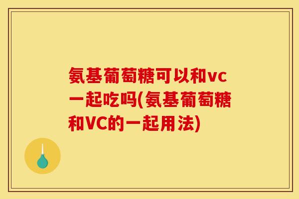 氨基葡萄糖可以和vc一起吃吗(氨基葡萄糖和VC的一起用法)